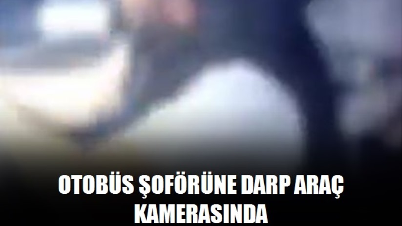 Otobüs şoförüne darp araç kamerasında