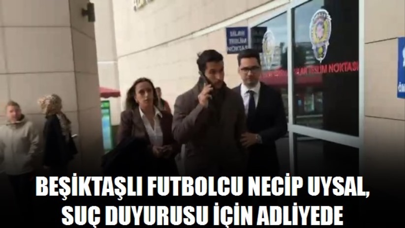 İstanbul - Beşiktaşlı futbolcu Necip Uysal, suç duyurusu için adliyede