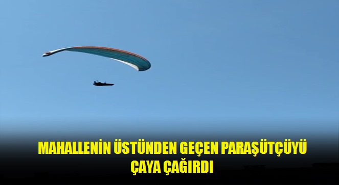 Mahallenin üstünden geçen paraşütçüyü çaya çağırdı