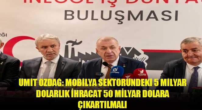 Ümit Özdağ: Mobilya sektöründeki 5 milyar dolarlık ihracat 50 milyar dolara çıkartılmalı