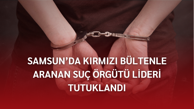 Samsun'da Kırmızı Bültenle Aranan Suç Örgütü Lideri Tutuklandı