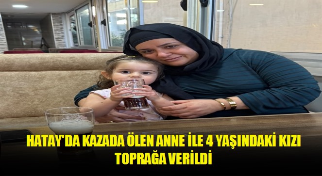 Hatay'da kazada ölen anne ile 4 yaşındaki kızı toprağa verildi