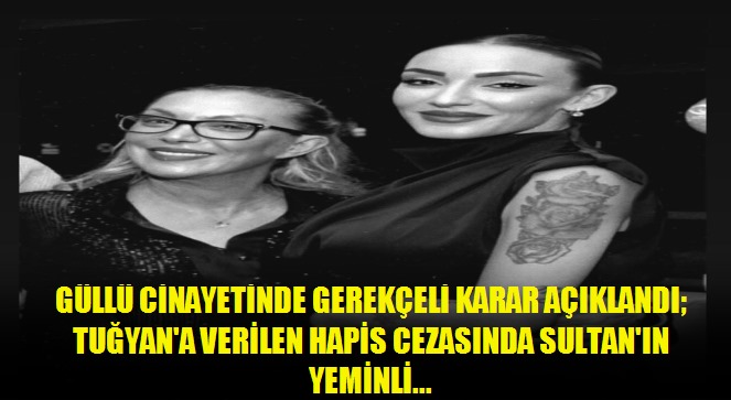 Güllü Cinayetinde gerekçeli karar açıklandı Tuğyan'a verilen hapis cezasında Sultan'ın yeminli ifadesi etkili