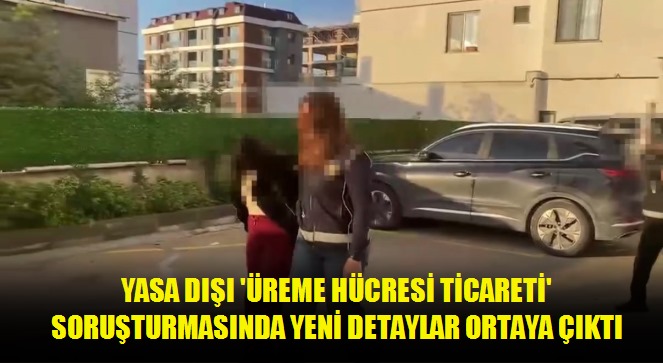 Yasa dışı 'üreme hücresi ticareti' soruşturmasında yeni detaylar ortaya çıktı