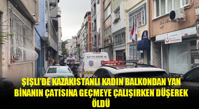 Şişli'de Kazakistanlı kadın balkondan yan binanın çatısına geçmeye çalışırken düşerek öldü