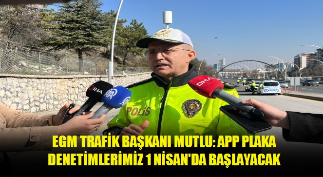 EGM Trafik Başkanı Mutlu: APP plaka denetimlerimiz 1 Nisan'da başlayacak