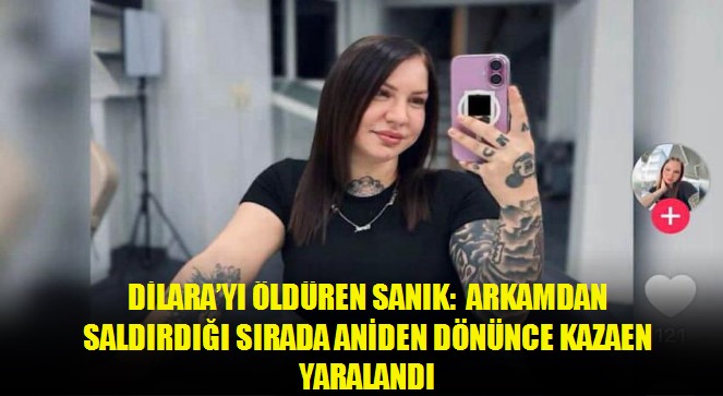 Dilara'yı öldüren sanık: Arkamdan saldırdığı sırada aniden dönünce kazaen yaralandı
