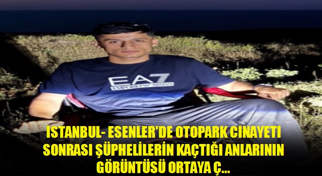İstanbul- Esenler'de otopark cinayeti sonrası şüphelilerin kaçtığı anlarının görüntüsü ortaya çıktı