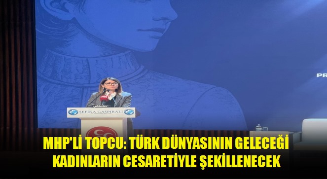 MHP'li Topcu: Türk dünyasının geleceği kadınların cesaretiyle şekillenecek