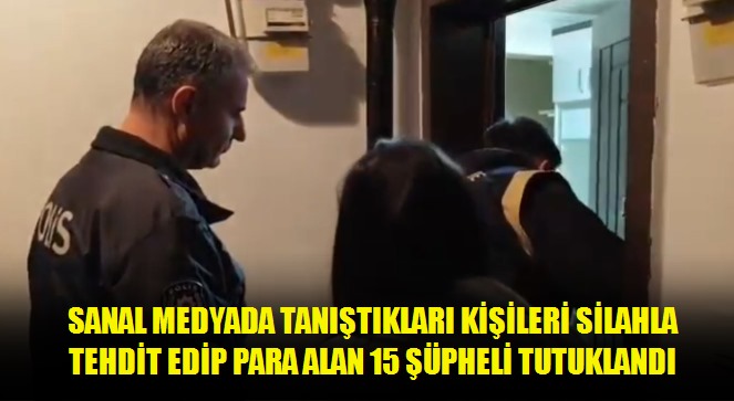 Sanal medyada tanıştıkları kişileri silahla tehdit edip para alan 15 şüpheli tutuklandı