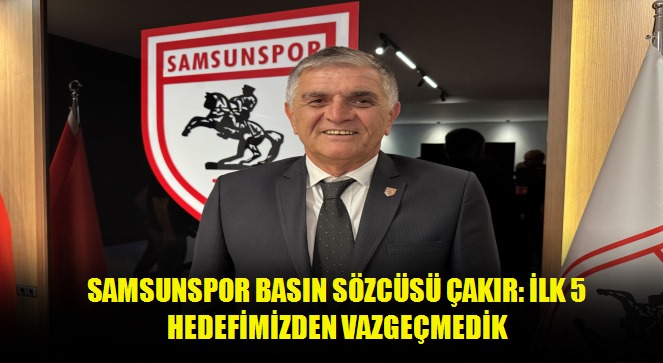 Samsunspor Basın Sözcüsü Çakır: İlk 5 hedefimizden vazgeçmedik
