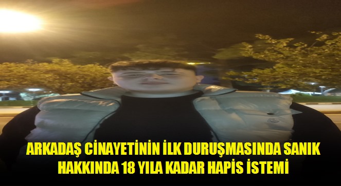 Arkadaş cinayetinin ilk duruşmasında sanık hakkında 18 yıla kadar hapis istemi