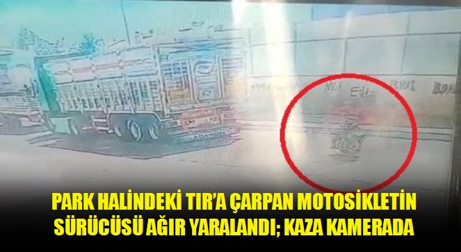Park halindeki TIR'a çarpan motosikletin sürücüsü ağır yaralandı kaza kamerada